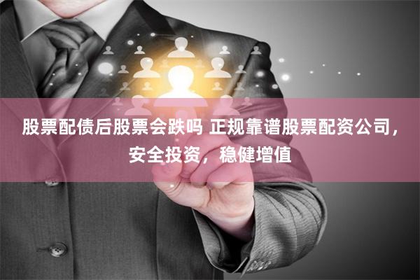 股票配债后股票会跌吗 正规靠谱股票配资公司，安全投资，稳健增值