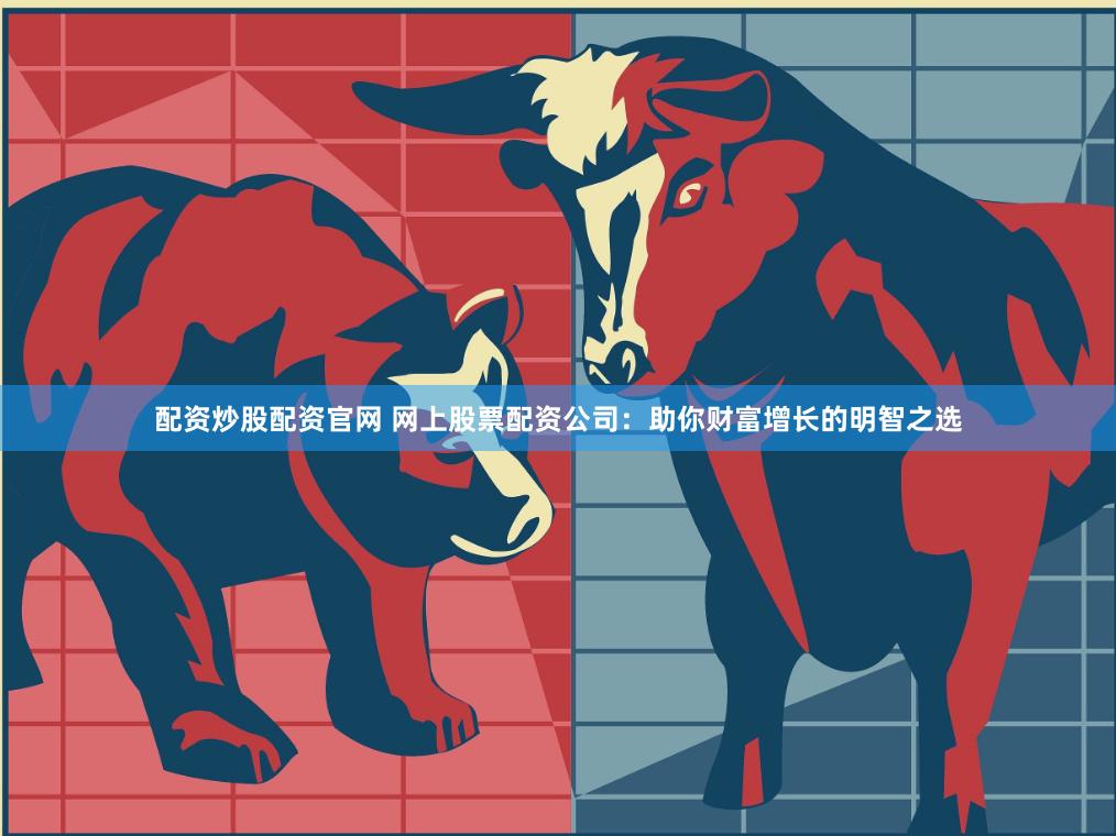 配资炒股配资官网 网上股票配资公司：助你财富增长的明智之选