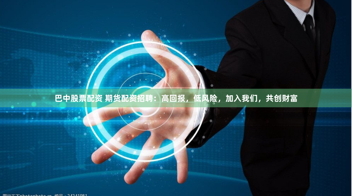 巴中股票配资 期货配资招聘：高回报，低风险，加入我们，共创财富