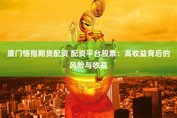 厦门恒指期货配资 配资平台股票：高收益背后的风险与收益