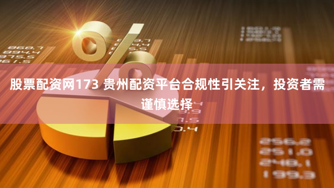 股票配资网173 贵州配资平台合规性引关注，投资者需谨慎选择