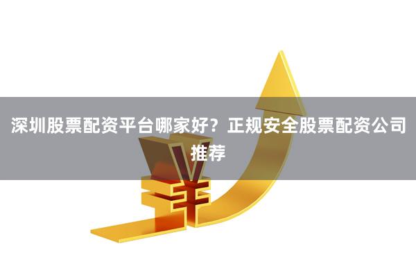 深圳股票配资平台哪家好？正规安全股票配资公司推荐