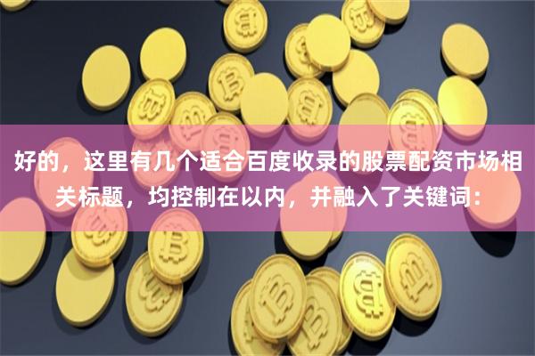 好的，这里有几个适合百度收录的股票配资市场相关标题，均控制在以内，并融入了关键词：